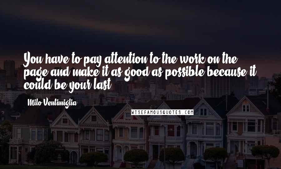 Milo Ventimiglia Quotes: You have to pay attention to the work on the page and make it as good as possible because it could be your last.