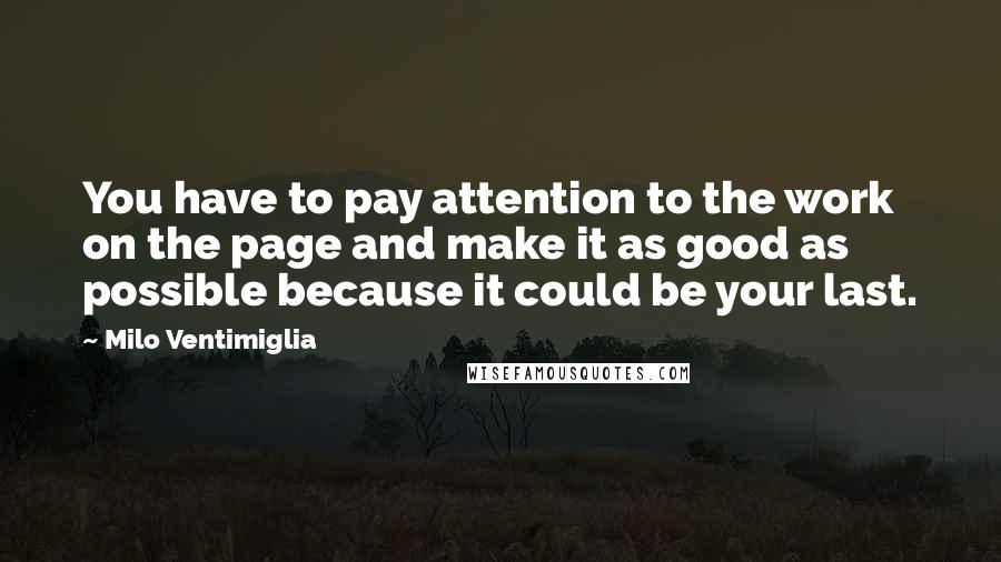 Milo Ventimiglia Quotes: You have to pay attention to the work on the page and make it as good as possible because it could be your last.