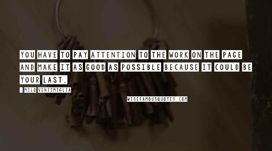 Milo Ventimiglia Quotes: You have to pay attention to the work on the page and make it as good as possible because it could be your last.