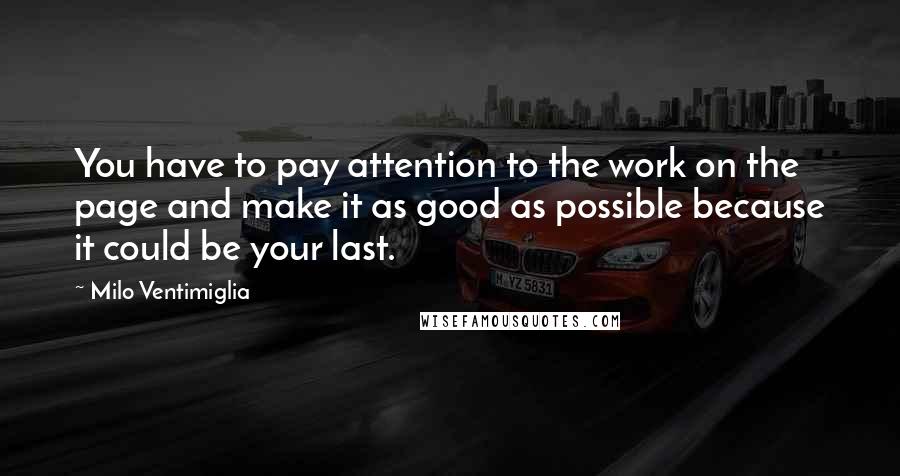 Milo Ventimiglia Quotes: You have to pay attention to the work on the page and make it as good as possible because it could be your last.