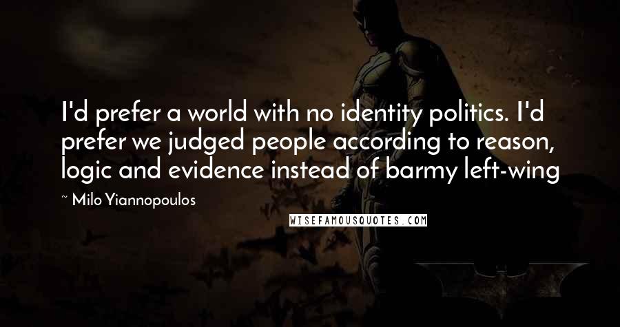 Milo Yiannopoulos Quotes: I'd prefer a world with no identity politics. I'd prefer we judged people according to reason, logic and evidence instead of barmy left-wing