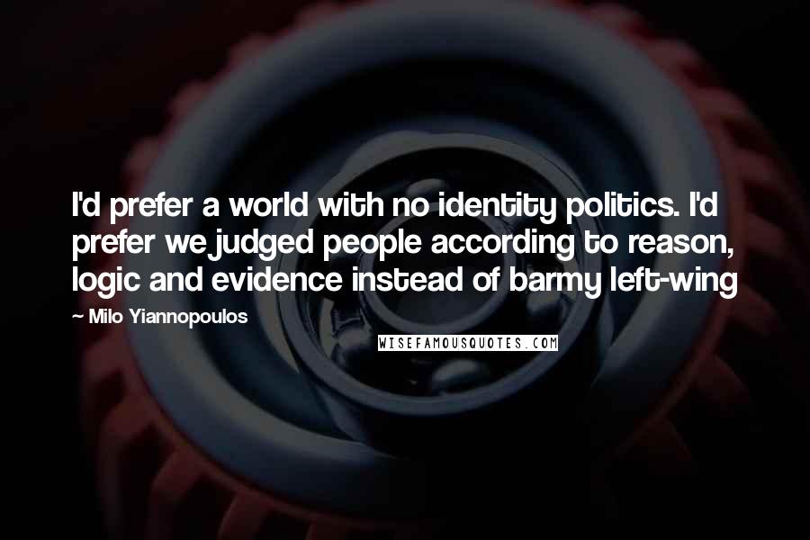 Milo Yiannopoulos Quotes: I'd prefer a world with no identity politics. I'd prefer we judged people according to reason, logic and evidence instead of barmy left-wing