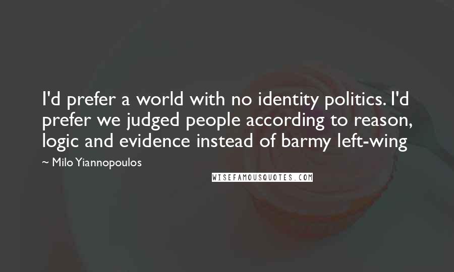 Milo Yiannopoulos Quotes: I'd prefer a world with no identity politics. I'd prefer we judged people according to reason, logic and evidence instead of barmy left-wing