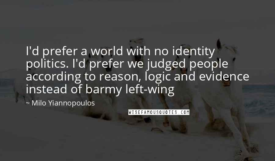 Milo Yiannopoulos Quotes: I'd prefer a world with no identity politics. I'd prefer we judged people according to reason, logic and evidence instead of barmy left-wing