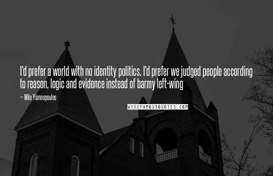 Milo Yiannopoulos Quotes: I'd prefer a world with no identity politics. I'd prefer we judged people according to reason, logic and evidence instead of barmy left-wing