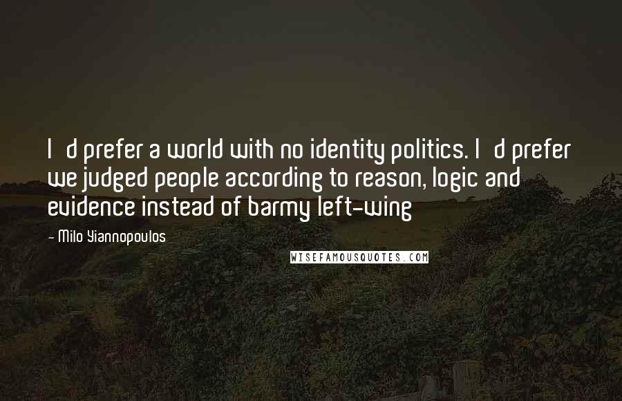 Milo Yiannopoulos Quotes: I'd prefer a world with no identity politics. I'd prefer we judged people according to reason, logic and evidence instead of barmy left-wing
