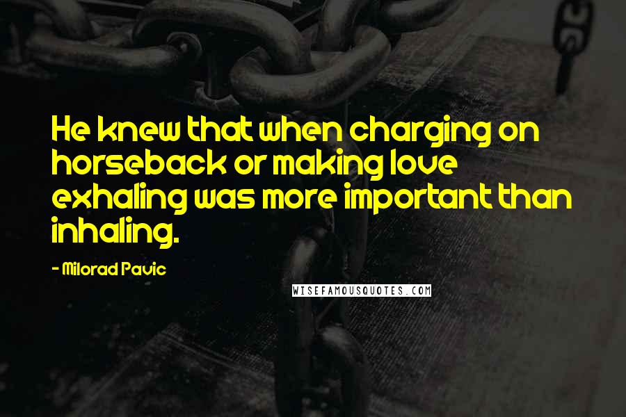 Milorad Pavic Quotes: He knew that when charging on horseback or making love exhaling was more important than inhaling.