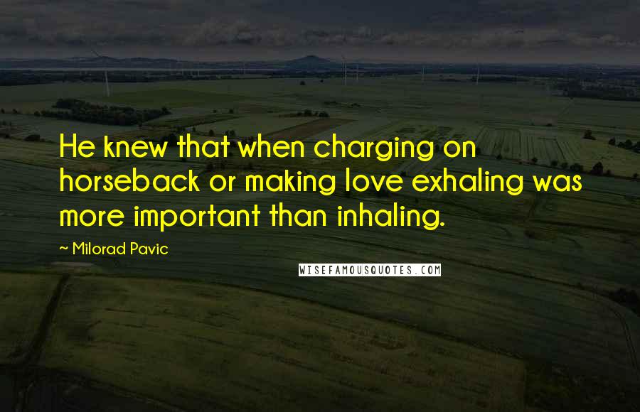 Milorad Pavic Quotes: He knew that when charging on horseback or making love exhaling was more important than inhaling.