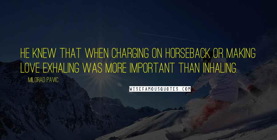 Milorad Pavic Quotes: He knew that when charging on horseback or making love exhaling was more important than inhaling.