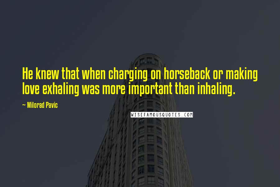 Milorad Pavic Quotes: He knew that when charging on horseback or making love exhaling was more important than inhaling.