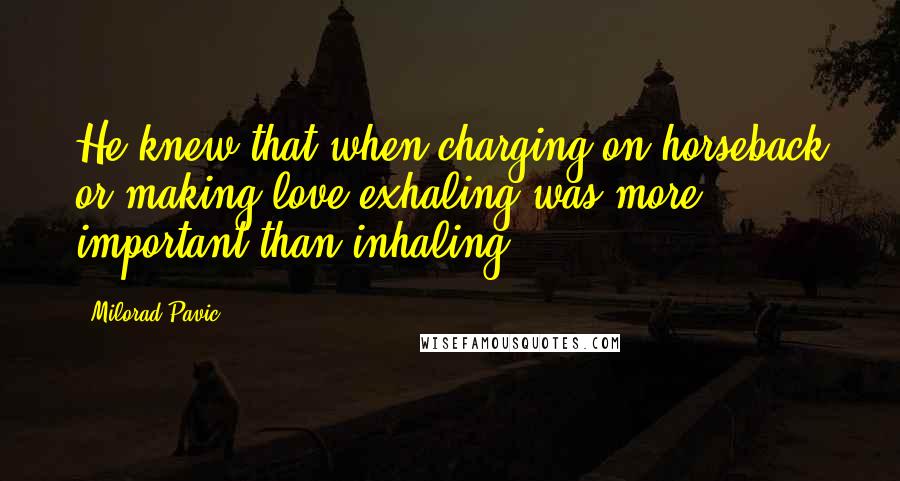 Milorad Pavic Quotes: He knew that when charging on horseback or making love exhaling was more important than inhaling.