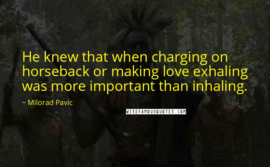 Milorad Pavic Quotes: He knew that when charging on horseback or making love exhaling was more important than inhaling.