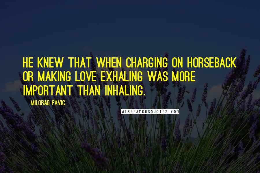 Milorad Pavic Quotes: He knew that when charging on horseback or making love exhaling was more important than inhaling.