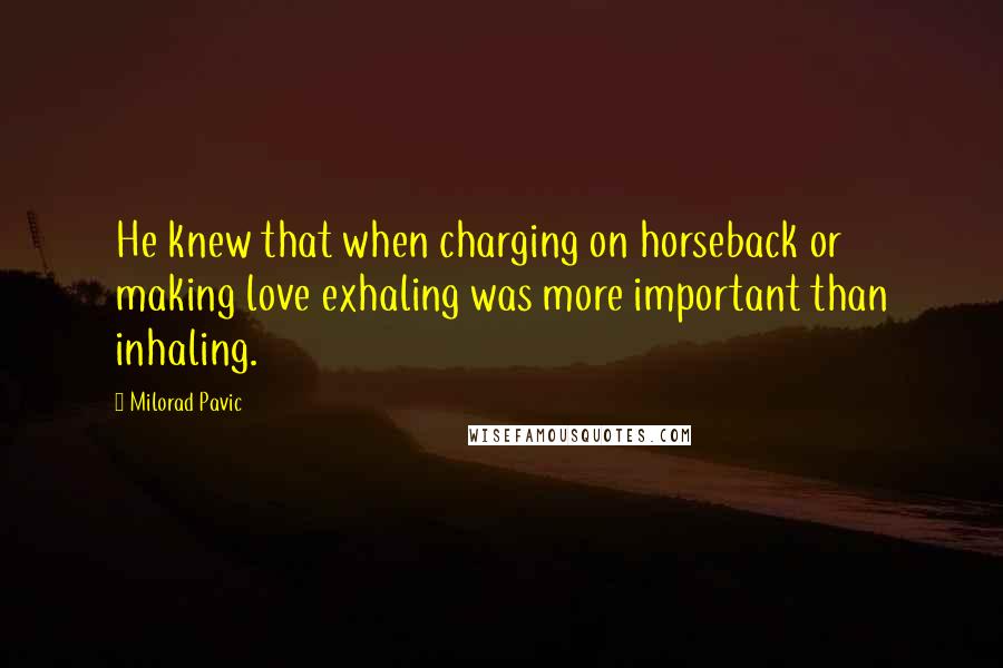 Milorad Pavic Quotes: He knew that when charging on horseback or making love exhaling was more important than inhaling.