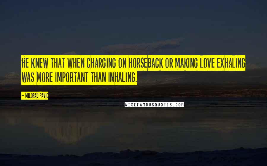 Milorad Pavic Quotes: He knew that when charging on horseback or making love exhaling was more important than inhaling.