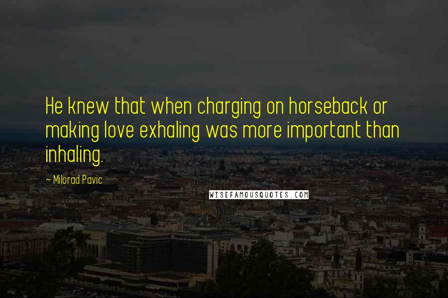 Milorad Pavic Quotes: He knew that when charging on horseback or making love exhaling was more important than inhaling.