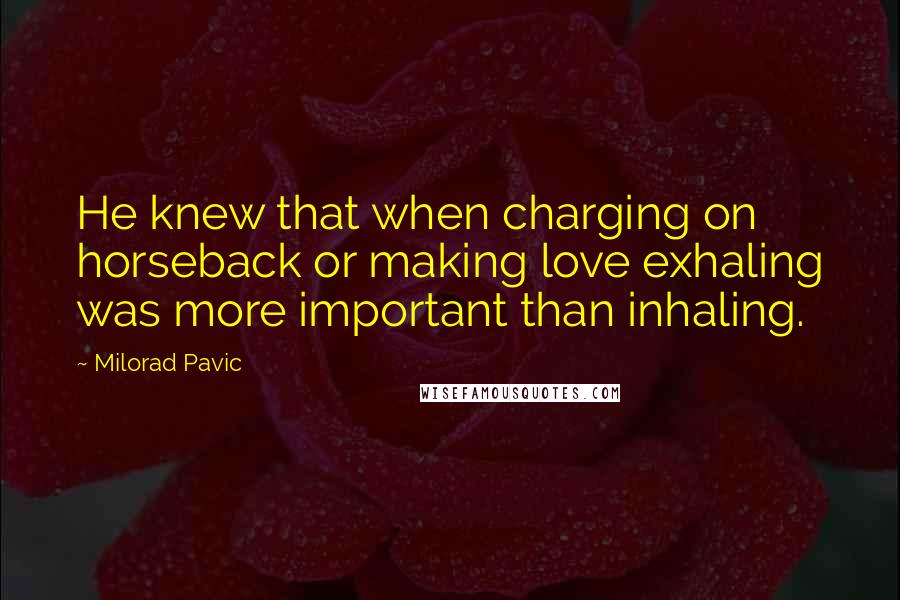 Milorad Pavic Quotes: He knew that when charging on horseback or making love exhaling was more important than inhaling.