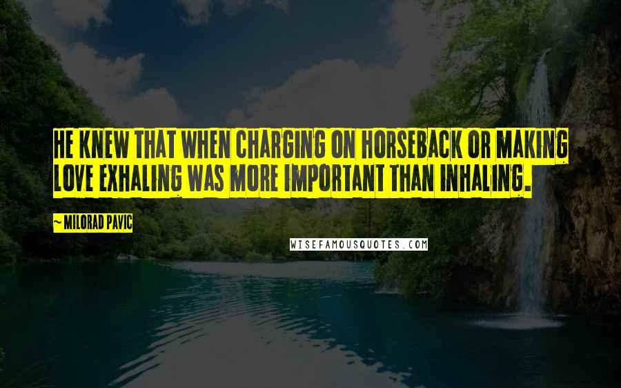 Milorad Pavic Quotes: He knew that when charging on horseback or making love exhaling was more important than inhaling.