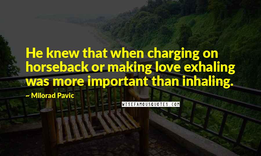 Milorad Pavic Quotes: He knew that when charging on horseback or making love exhaling was more important than inhaling.