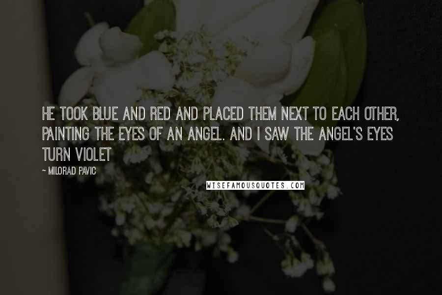 Milorad Pavic Quotes: He took blue and red and placed them next to each other, painting the eyes of an angel. And I saw the angel's eyes turn violet