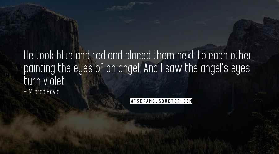 Milorad Pavic Quotes: He took blue and red and placed them next to each other, painting the eyes of an angel. And I saw the angel's eyes turn violet