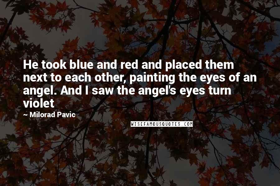 Milorad Pavic Quotes: He took blue and red and placed them next to each other, painting the eyes of an angel. And I saw the angel's eyes turn violet