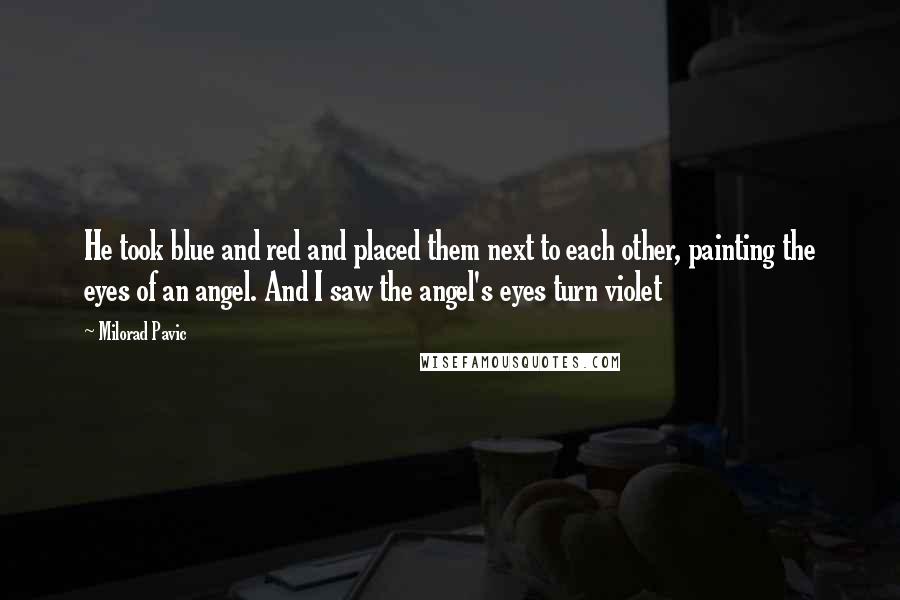 Milorad Pavic Quotes: He took blue and red and placed them next to each other, painting the eyes of an angel. And I saw the angel's eyes turn violet