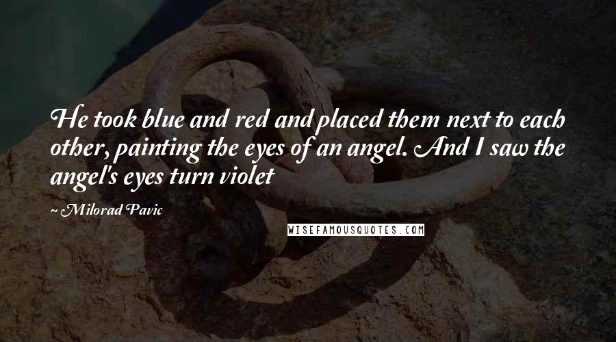 Milorad Pavic Quotes: He took blue and red and placed them next to each other, painting the eyes of an angel. And I saw the angel's eyes turn violet