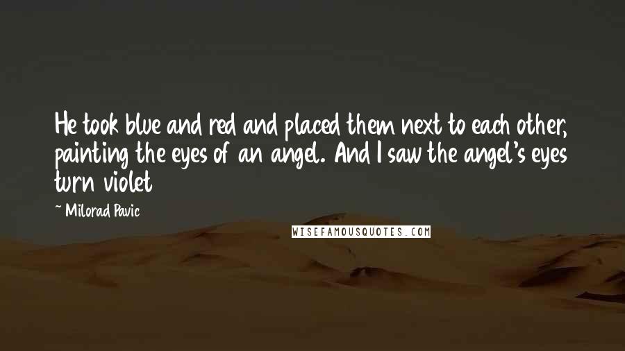 Milorad Pavic Quotes: He took blue and red and placed them next to each other, painting the eyes of an angel. And I saw the angel's eyes turn violet