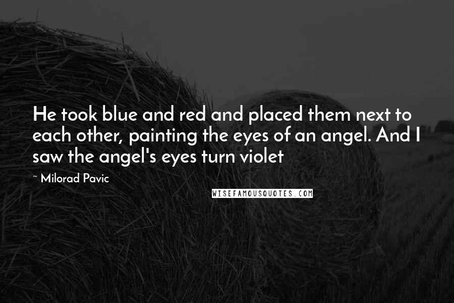 Milorad Pavic Quotes: He took blue and red and placed them next to each other, painting the eyes of an angel. And I saw the angel's eyes turn violet