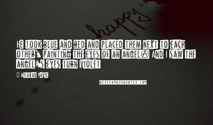 Milorad Pavic Quotes: He took blue and red and placed them next to each other, painting the eyes of an angel. And I saw the angel's eyes turn violet