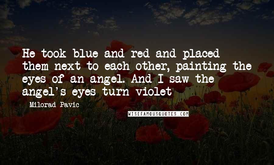 Milorad Pavic Quotes: He took blue and red and placed them next to each other, painting the eyes of an angel. And I saw the angel's eyes turn violet