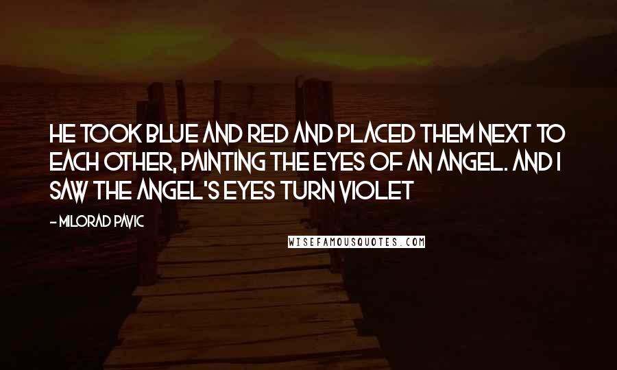 Milorad Pavic Quotes: He took blue and red and placed them next to each other, painting the eyes of an angel. And I saw the angel's eyes turn violet