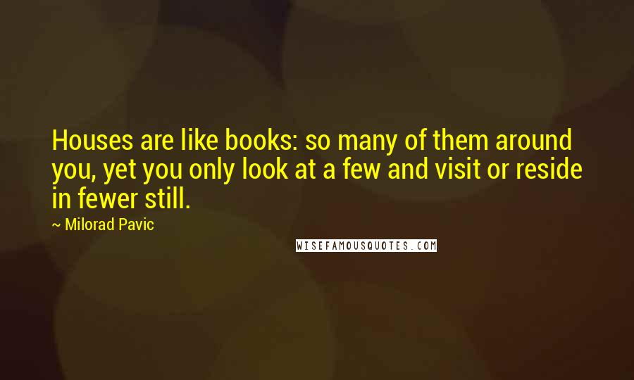 Milorad Pavic Quotes: Houses are like books: so many of them around you, yet you only look at a few and visit or reside in fewer still.