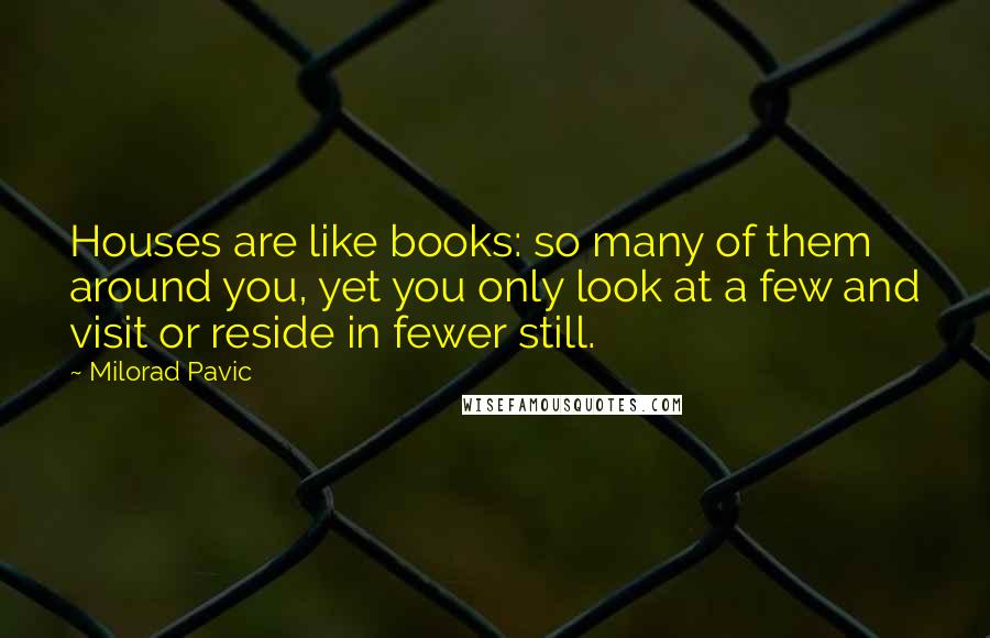 Milorad Pavic Quotes: Houses are like books: so many of them around you, yet you only look at a few and visit or reside in fewer still.