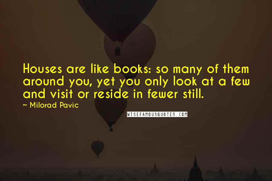 Milorad Pavic Quotes: Houses are like books: so many of them around you, yet you only look at a few and visit or reside in fewer still.