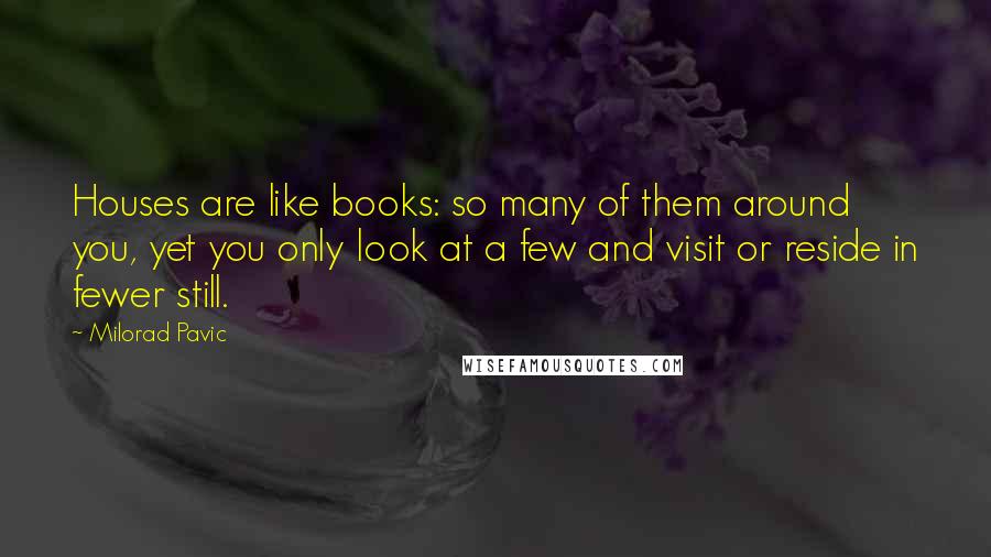 Milorad Pavic Quotes: Houses are like books: so many of them around you, yet you only look at a few and visit or reside in fewer still.