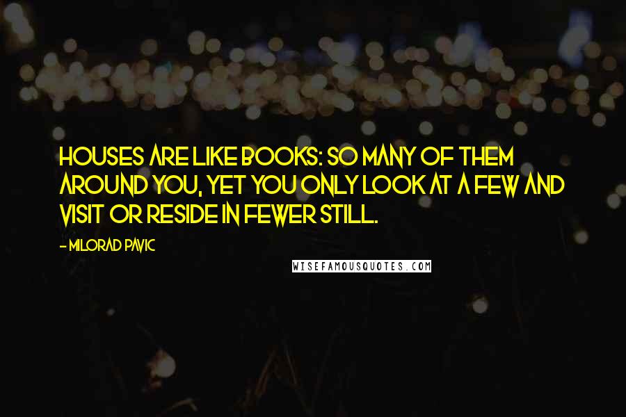 Milorad Pavic Quotes: Houses are like books: so many of them around you, yet you only look at a few and visit or reside in fewer still.