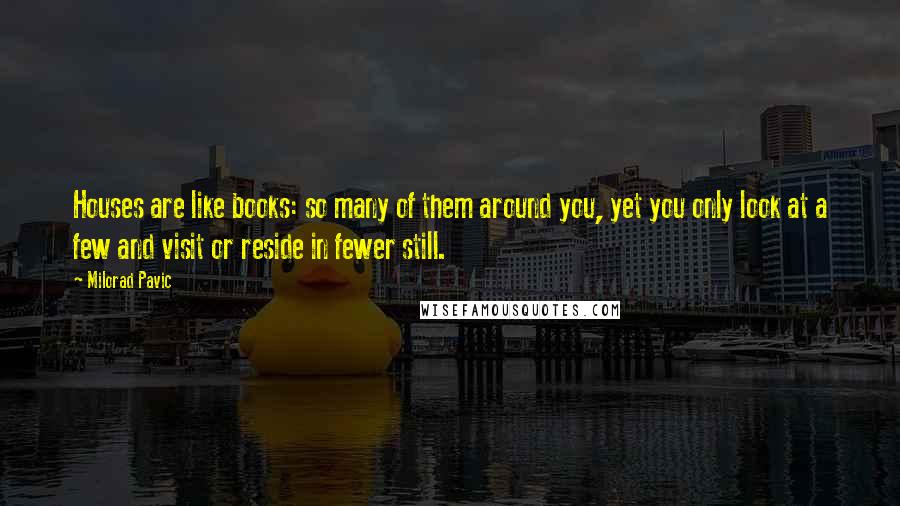 Milorad Pavic Quotes: Houses are like books: so many of them around you, yet you only look at a few and visit or reside in fewer still.