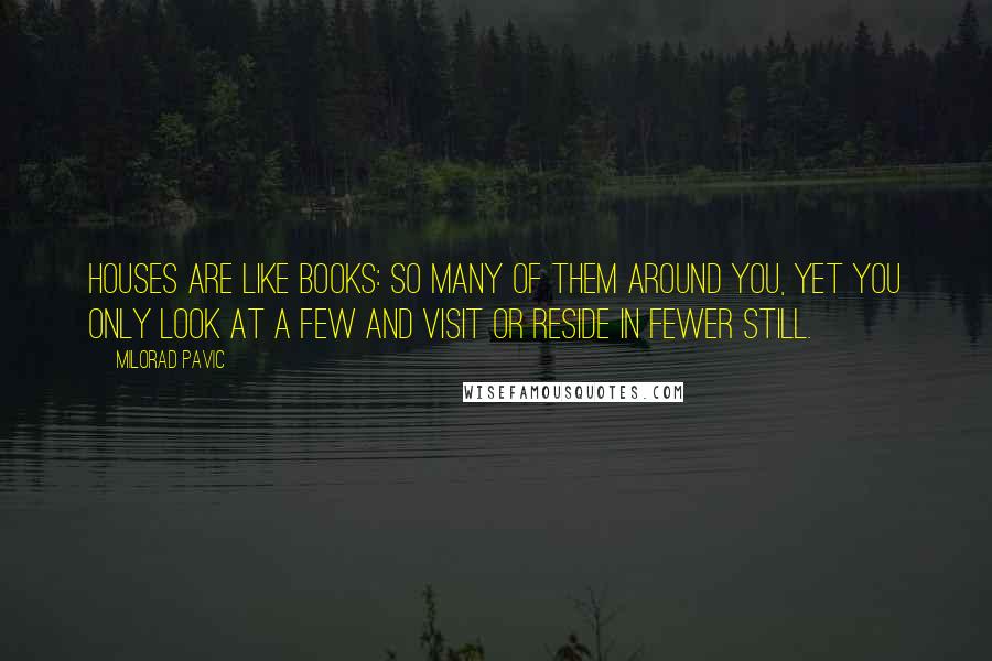 Milorad Pavic Quotes: Houses are like books: so many of them around you, yet you only look at a few and visit or reside in fewer still.