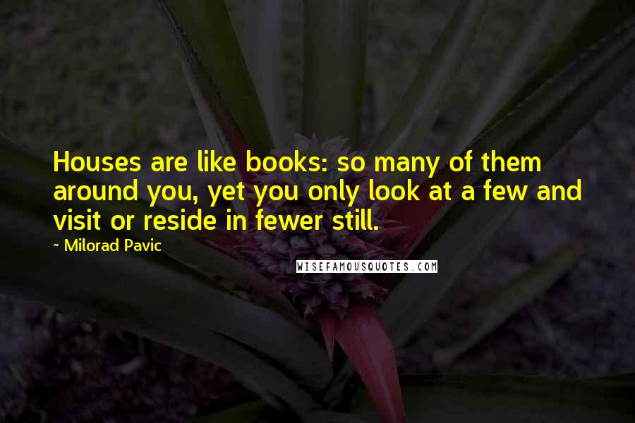 Milorad Pavic Quotes: Houses are like books: so many of them around you, yet you only look at a few and visit or reside in fewer still.