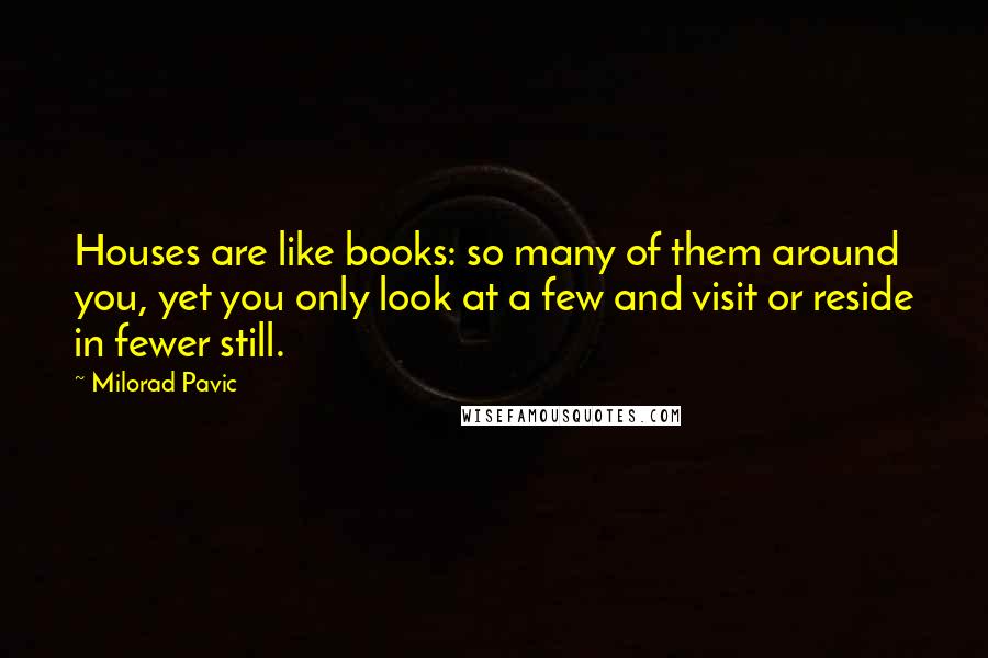 Milorad Pavic Quotes: Houses are like books: so many of them around you, yet you only look at a few and visit or reside in fewer still.