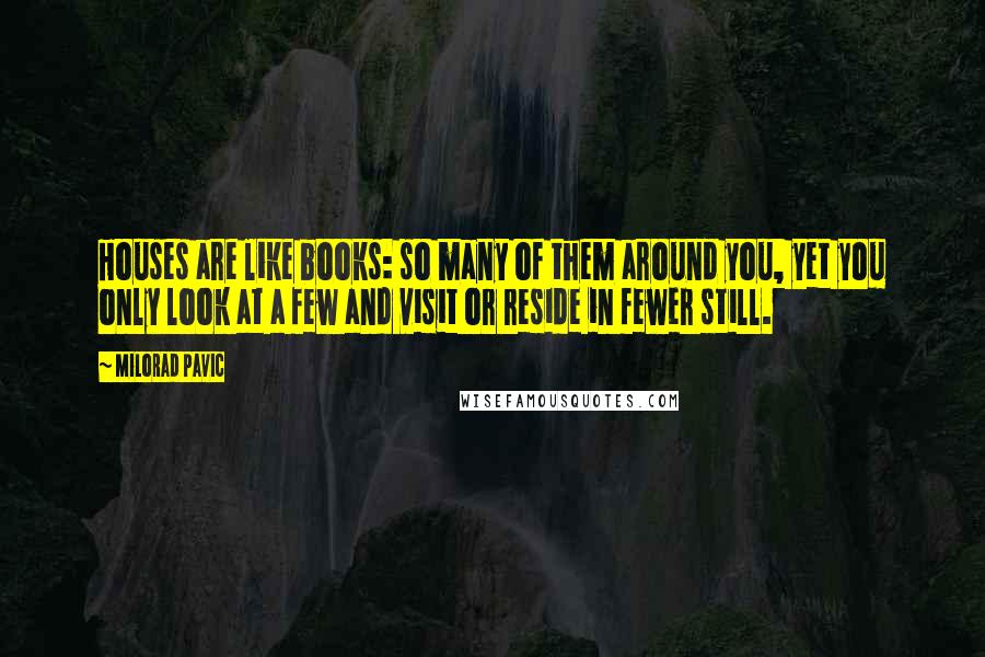 Milorad Pavic Quotes: Houses are like books: so many of them around you, yet you only look at a few and visit or reside in fewer still.