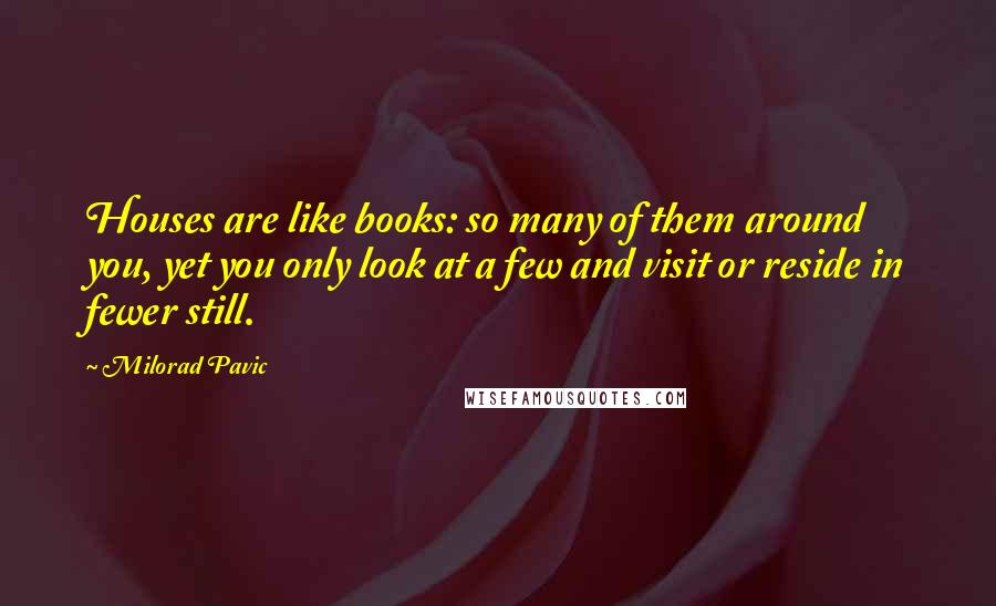 Milorad Pavic Quotes: Houses are like books: so many of them around you, yet you only look at a few and visit or reside in fewer still.