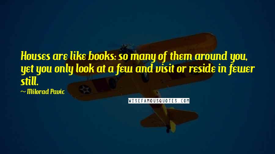 Milorad Pavic Quotes: Houses are like books: so many of them around you, yet you only look at a few and visit or reside in fewer still.