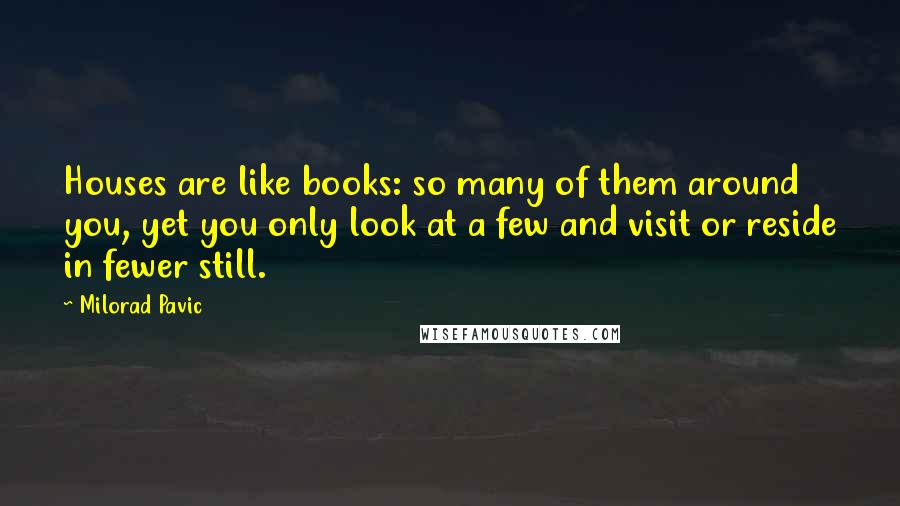 Milorad Pavic Quotes: Houses are like books: so many of them around you, yet you only look at a few and visit or reside in fewer still.