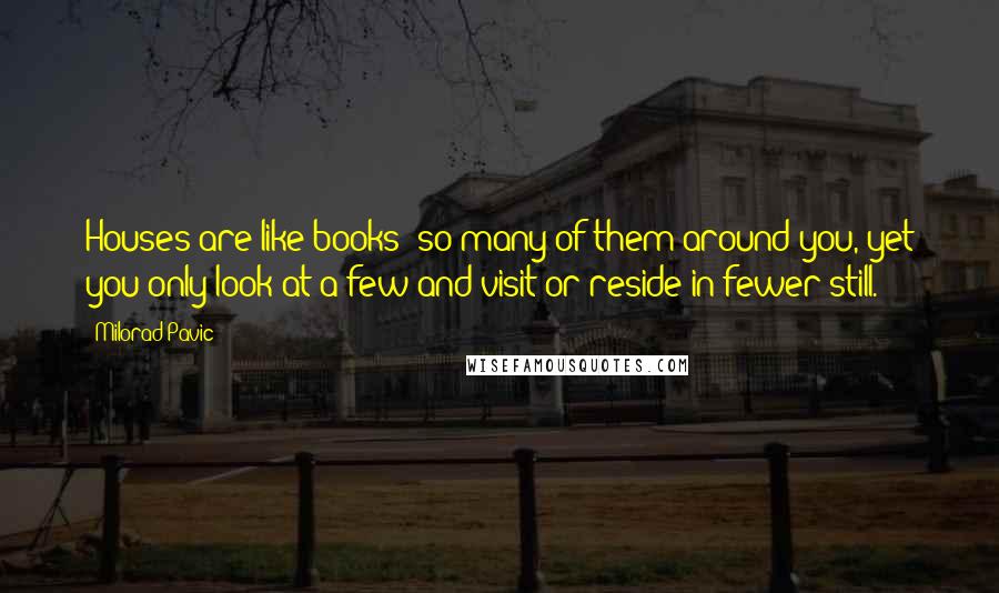 Milorad Pavic Quotes: Houses are like books: so many of them around you, yet you only look at a few and visit or reside in fewer still.