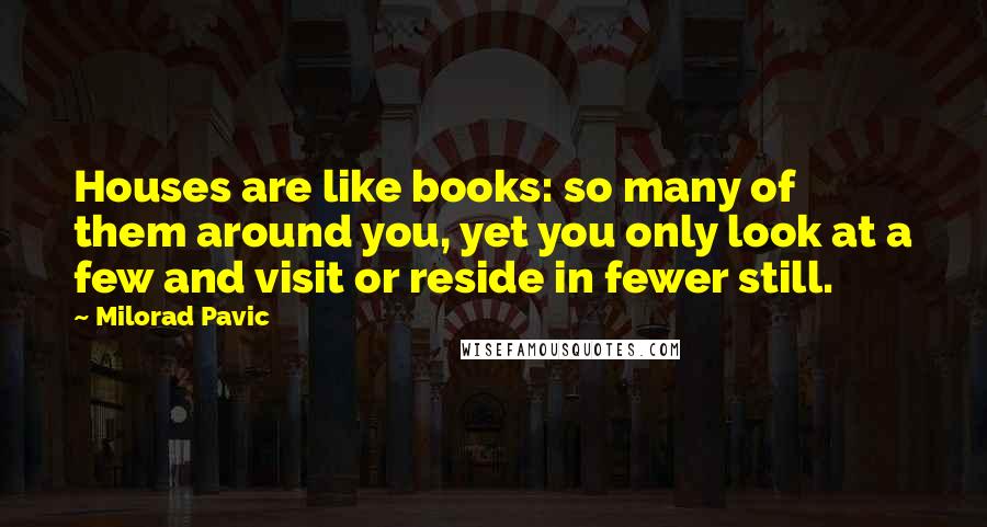 Milorad Pavic Quotes: Houses are like books: so many of them around you, yet you only look at a few and visit or reside in fewer still.