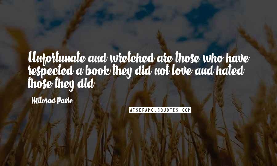Milorad Pavic Quotes: Unfortunate and wretched are those who have respected a book they did not love and hated those they did.