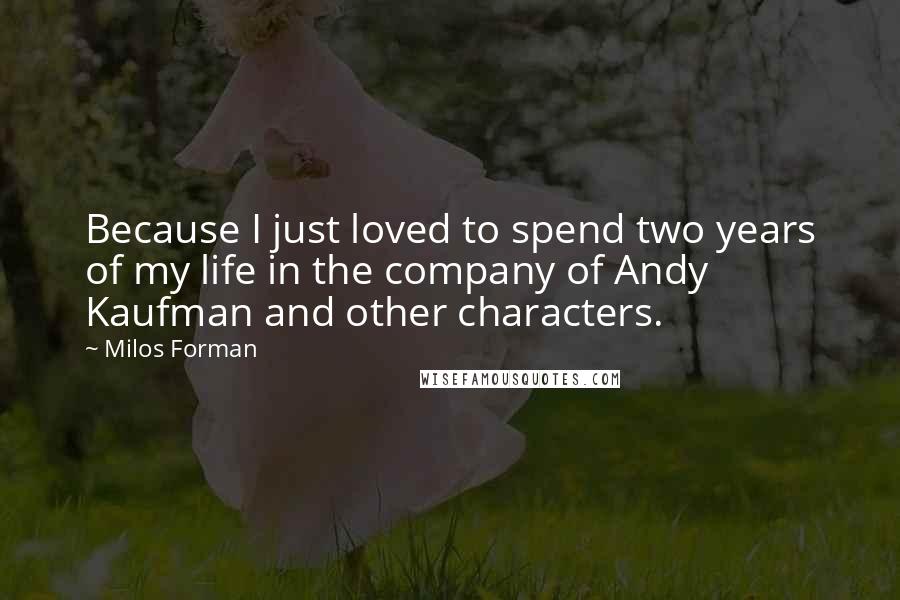 Milos Forman Quotes: Because I just loved to spend two years of my life in the company of Andy Kaufman and other characters.